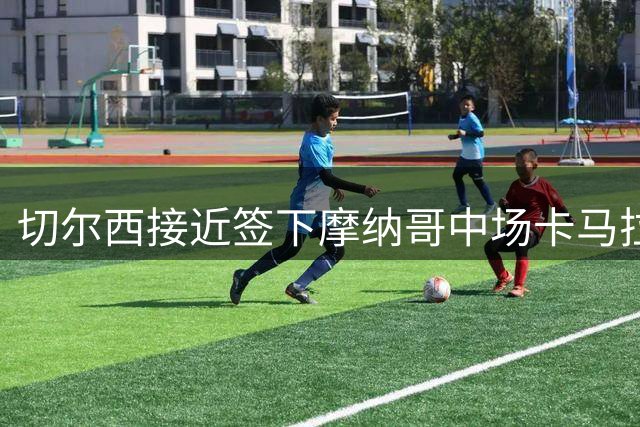 切尔西接近签下摩纳哥中场卡马拉，周末有望完成交易