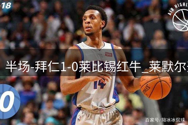 半场-拜仁1-0莱比锡红牛 莱默尔开场伤退迪亚斯抽射破门