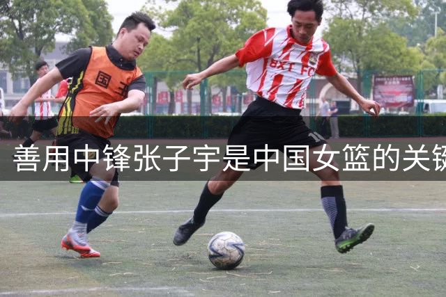 善用中锋张子宇是中国女篮的关键课题