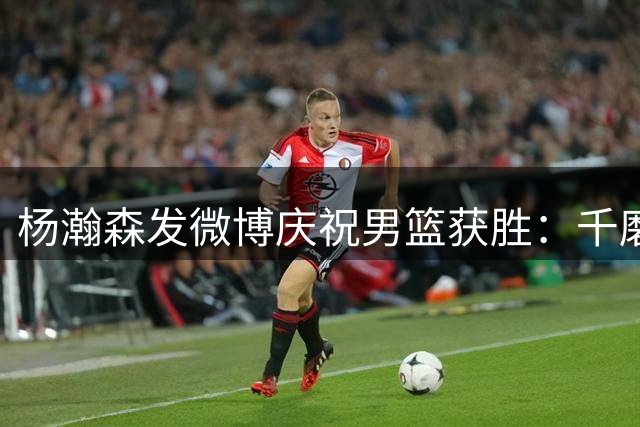 杨瀚森发微博庆祝男篮获胜：千磨万击还坚劲 任尔东西南北风
