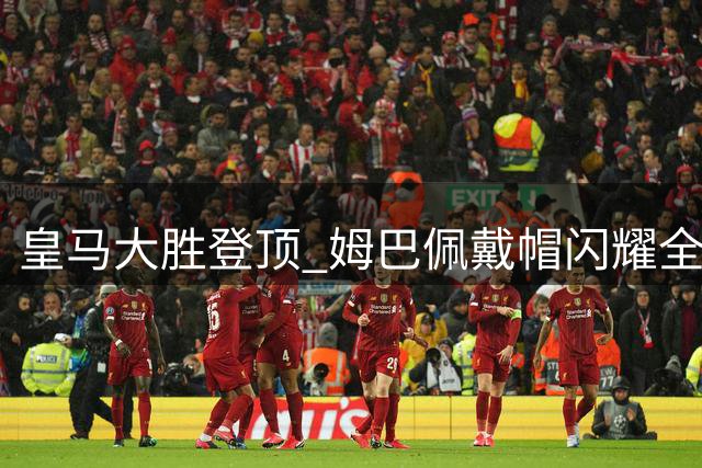 皇马大胜登顶 姆巴佩戴帽闪耀全场