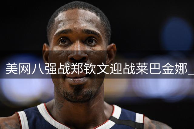 美网八强战郑钦文迎战莱巴金娜 历史战绩处下风挑战世界第一
