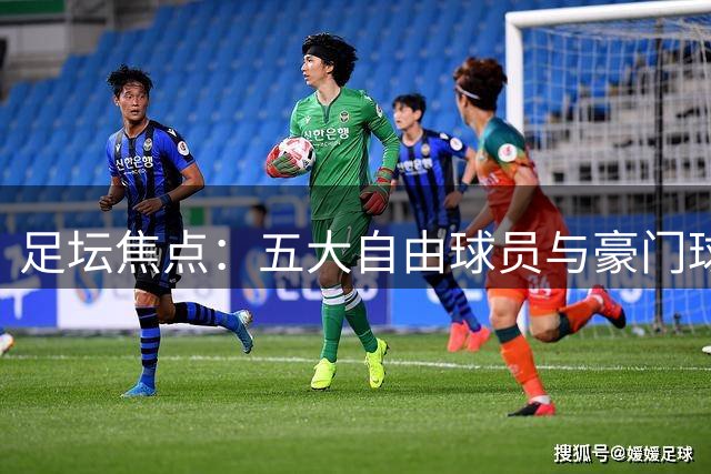 足坛焦点：五大自由球员与豪门球队近况速览
